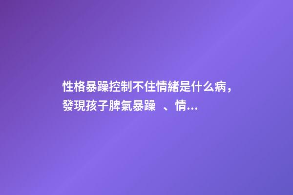 性格暴躁控制不住情緒是什么病，發現孩子脾氣暴躁、情緒化嚴重背后的真相